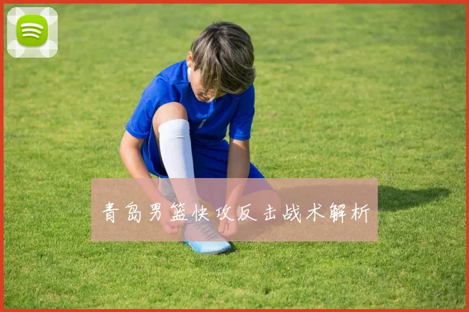 青岛男篮快攻反击战术解析
