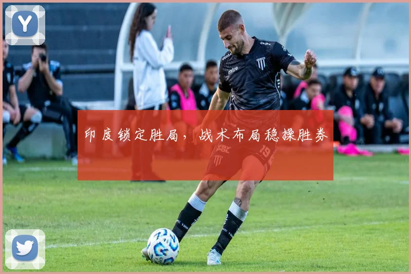 印度锁定胜局，战术布局稳操胜券