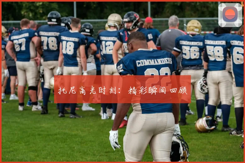 托尼高光时刻：精彩瞬间回顾