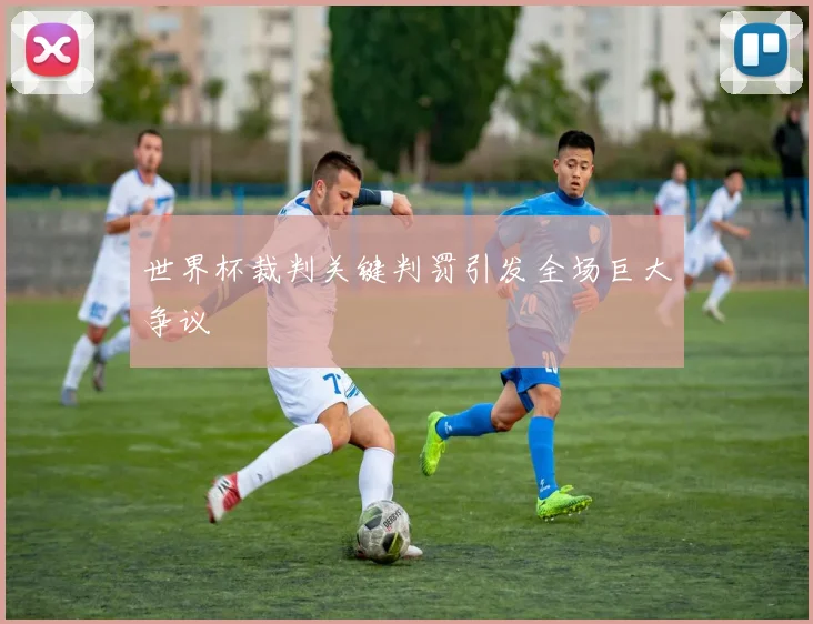世界杯裁判关键判罚引发全场巨大争议